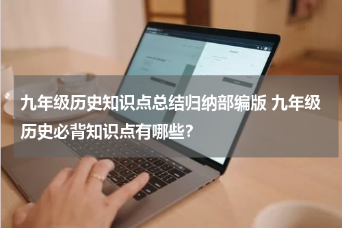 九年级历史知识点总结归纳部编版 九年级历史必背知识点有哪些？