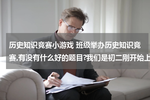 历史知识竞赛小游戏 班级举办历史知识竞赛,有没有什么好的题目?我们是初二刚开始上课的，初一的题目就行。