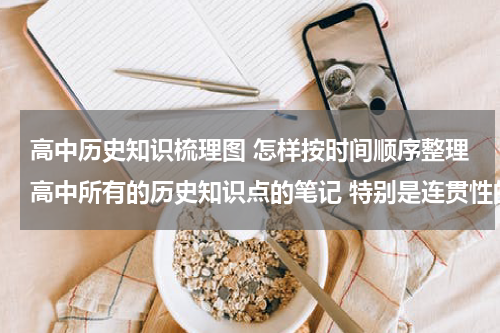 高中历史知识梳理图 怎样按时间顺序整理高中所有的历史知识点的笔记 特别是连贯性的内容