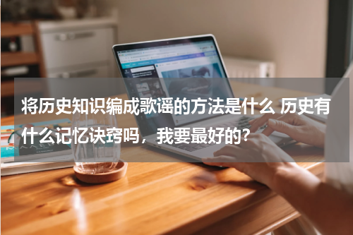 将历史知识编成歌谣的方法是什么 历史有什么记忆诀窍吗，我要最好的？