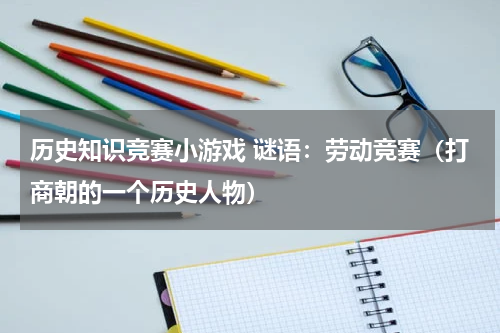 历史知识竞赛小游戏 谜语：劳动竞赛（打商朝的一个历史人物）