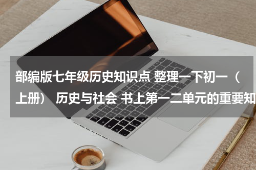 部编版七年级历史知识点 整理一下初一（上册） 历史与社会 书上第一二单元的重要知识点