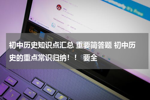 初中历史知识点汇总 重要简答题 初中历史的重点常识归纳！！ 要全