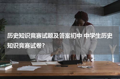 历史知识竞赛试题及答案初中 中学生历史知识竞赛试卷？