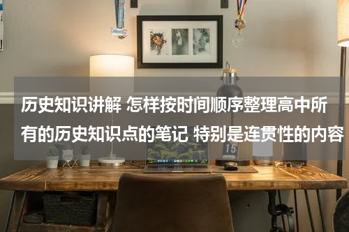 历史知识讲解 怎样按时间顺序整理高中所有的历史知识点的笔记 特别是连贯性的内容