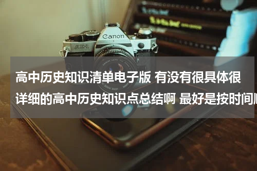 高中历史知识清单电子版 有没有很具体很详细的高中历史知识点总结啊 最好是按时间顺序排下来的历史年事表