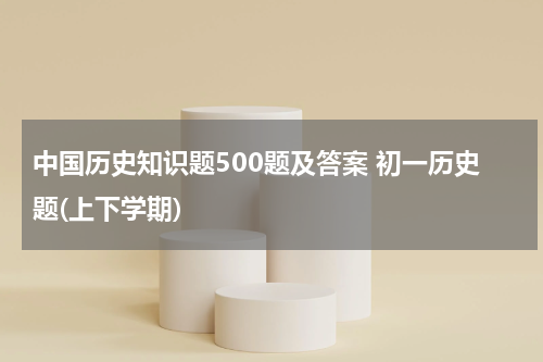 中国历史知识题500题及答案 初一历史题(上下学期)
