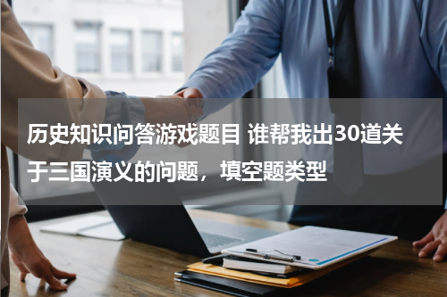 历史知识问答游戏题目 谁帮我出30道关于三国演义的问题，填空题类型