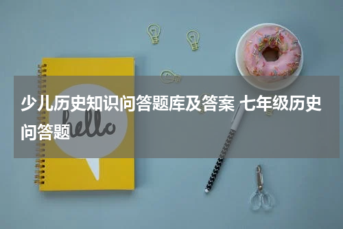 少儿历史知识问答题库及答案 七年级历史问答题