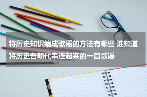 将历史知识编成歌谣的方法有哪些 谁知道将历史各朝代串连起来的一首歌谣