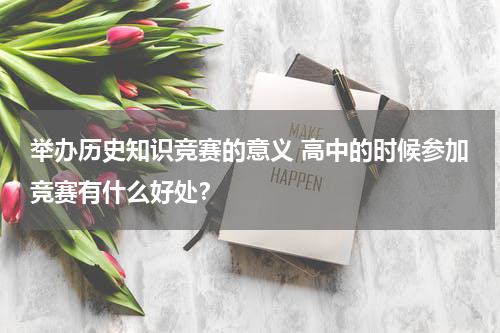 举办历史知识竞赛的意义 高中的时候参加竞赛有什么好处？