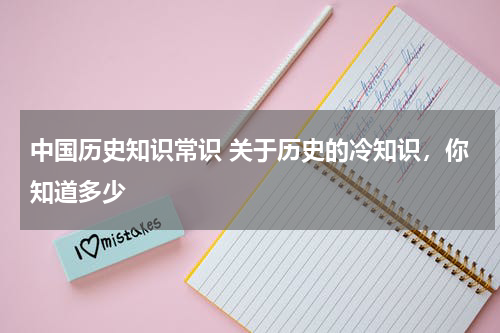 中国历史知识常识 关于历史的冷知识，你知道多少