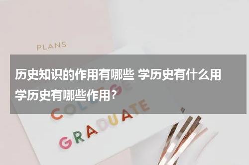历史知识的作用有哪些 学历史有什么用 学历史有哪些作用？