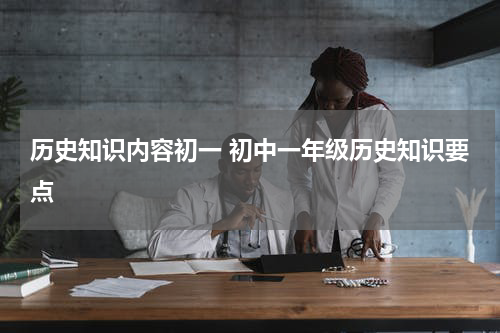 历史知识内容初一 初中一年级历史知识要点