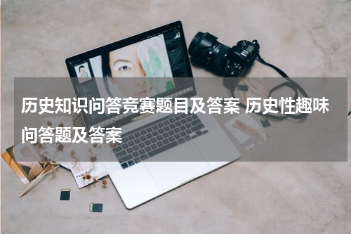历史知识问答竞赛题目及答案 历史性趣味问答题及答案