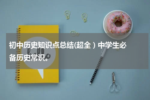 初中历史知识点总结(超全 ) 中学生必备历史常识。