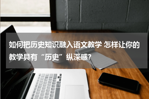 如何把历史知识融入语文教学 怎样让你的教学具有“历史”纵深感？