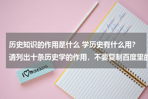 历史知识的作用是什么 学历史有什么用？请列出十条历史学的作用，不要复制百度里的内容！