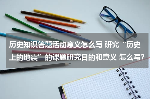 历史知识答题活动意义怎么写 研究“历史上的地震”的课题研究目的和意义 怎么写？