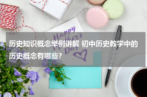历史知识概念举例讲解 初中历史教学中的历史概念有哪些？