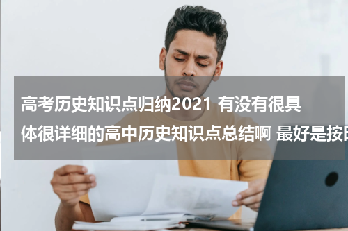 高考历史知识点归纳2021 有没有很具体很详细的高中历史知识点总结啊 最好是按时间顺序排下来的历史年事表