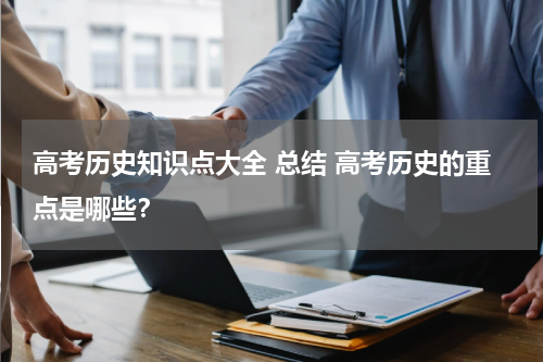 高考历史知识点大全 总结 高考历史的重点是哪些？