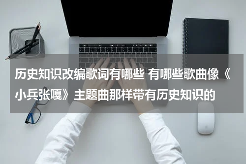 历史知识改编歌词有哪些 有哪些歌曲像《小兵张嘎》主题曲那样带有历史知识的