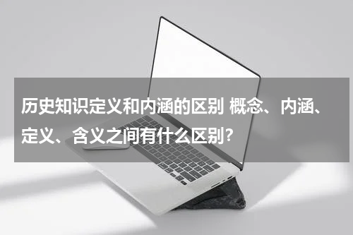 历史知识定义和内涵的区别 概念、内涵、定义、含义之间有什么区别？