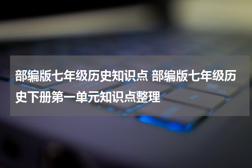 部编版七年级历史知识点 部编版七年级历史下册第一单元知识点整理