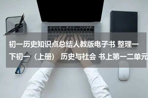 初一历史知识点总结人教版电子书 整理一下初一（上册） 历史与社会 书上第一二单元的重要知识点