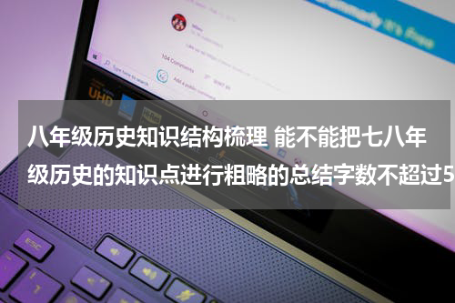 八年级历史知识结构梳理 能不能把七八年级历史的知识点进行粗略的总结字数不超过500字