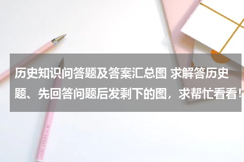 历史知识问答题及答案汇总图 求解答历史题、先回答问题后发剩下的图，求帮忙看看！