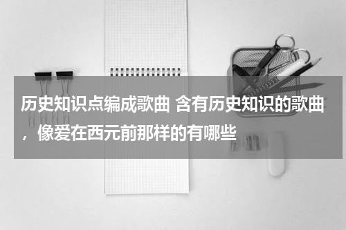 历史知识点编成歌曲 含有历史知识的歌曲，像爱在西元前那样的有哪些