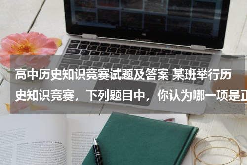 高中历史知识竞赛试题及答案 某班举行历史知识竞赛，下列题目中，你认为哪一项是正确的？
