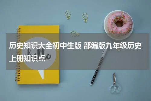 历史知识大全初中生版 部编版九年级历史上册知识点