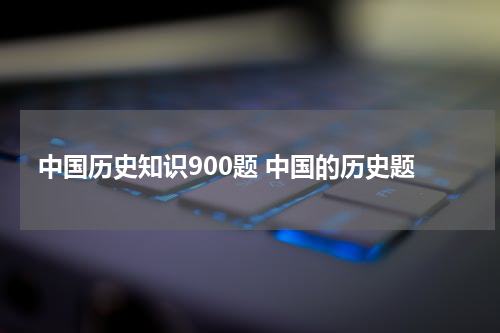 中国历史知识900题 中国的历史题