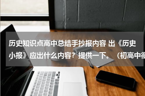 历史知识点高中总结手抄报内容 出《历史小报》应出什么内容？提供一下。（初高中衔接的内容）