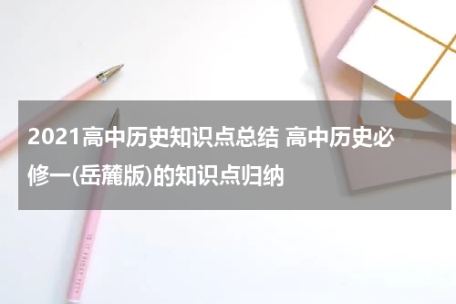 2021高中历史知识点总结 高中历史必修一(岳麓版)的知识点归纳