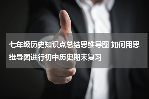 七年级历史知识点总结思维导图 如何用思维导图进行初中历史期末复习
