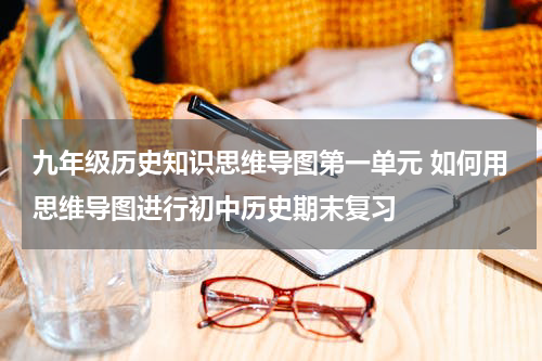 九年级历史知识思维导图第一单元 如何用思维导图进行初中历史期末复习