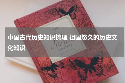中国古代历史知识梳理 祖国悠久的历史文化知识