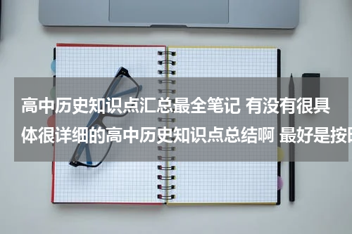 高中历史知识点汇总最全笔记 有没有很具体很详细的高中历史知识点总结啊 最好是按时间顺序排下来的历史年事表