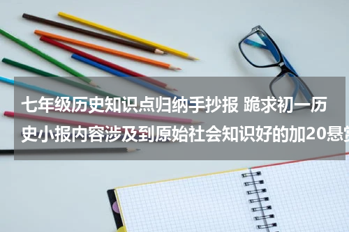 七年级历史知识点归纳手抄报 跪求初一历史小报内容涉及到原始社会知识好的加20悬赏