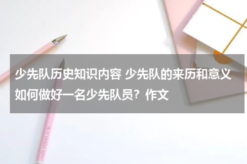 少先队历史知识内容 少先队的来历和意义如何做好一名少先队员？作文