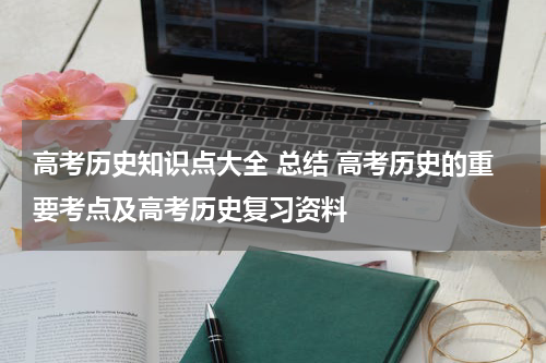 高考历史知识点大全 总结 高考历史的重要考点及高考历史复习资料