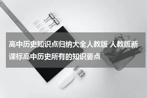 高中历史知识点归纳大全人教版 人教版新课标高中历史所有的知识要点
