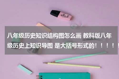 八年级历史知识结构图怎么画 教科版八年级历史上知识导图 是大括号形式的！！！！！！！不是知识点