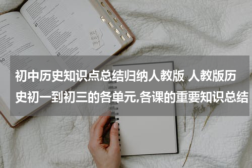 初中历史知识点总结归纳人教版 人教版历史初一到初三的各单元,各课的重要知识总结