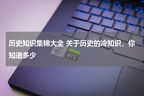 历史知识集锦大全 关于历史的冷知识，你知道多少