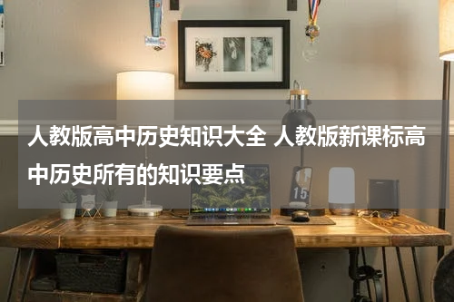 人教版高中历史知识大全 人教版新课标高中历史所有的知识要点